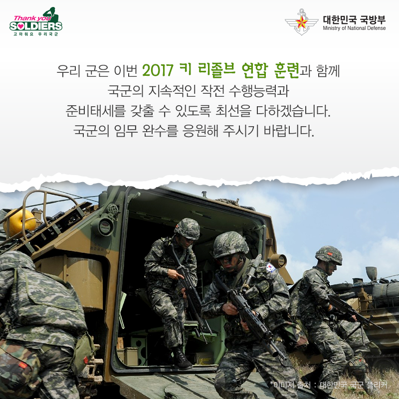 우리 군은 이번 2017 키 리졸브 연합 훈련과 함께 국군의 지속적인 작전 수행능력과 준비태세를 갖출 수 있도록 최선을 다하겠습니다. 국군의 임무 완수를 응원해 주시기 바랍니다.