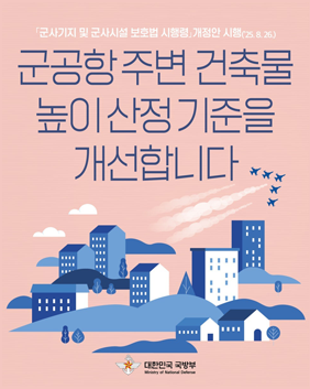 군사기지 및 군사시설 보호법 시행령 개정안 시행(`25.8.26~) 군공항 주변 건축물 높이 산정 기준을 개선합니다. 대한민국 국방부