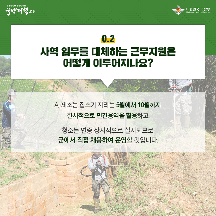 사역 임무를 대체하는 근무지원은 어떻게 이루어지나요 제초는 잡초가 자라는 5월에서 10월까지 한시적으로 민간용역을 활용하고 청소는 연중 상시적으로 실시되므로 군에서 직접 채용하여 운영할 것입니다